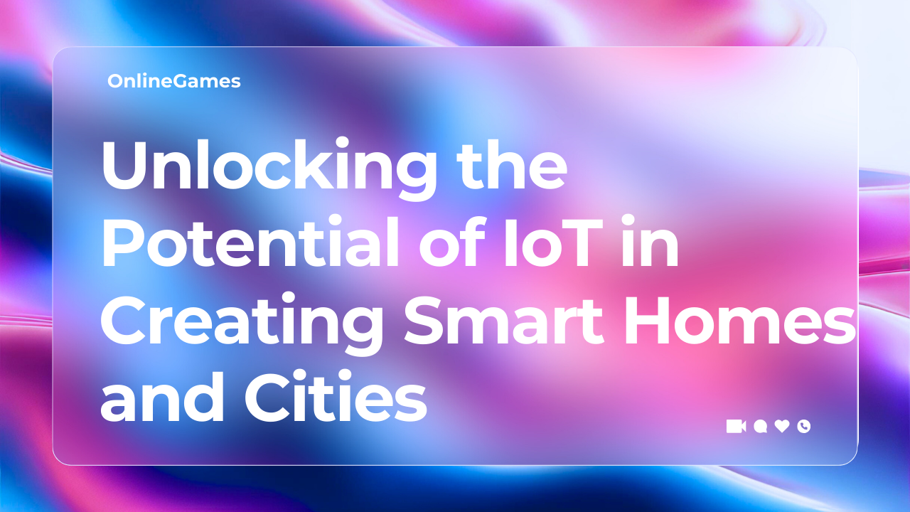 Unlocking the Potential of IoT in Creating Smart Homes and Cities